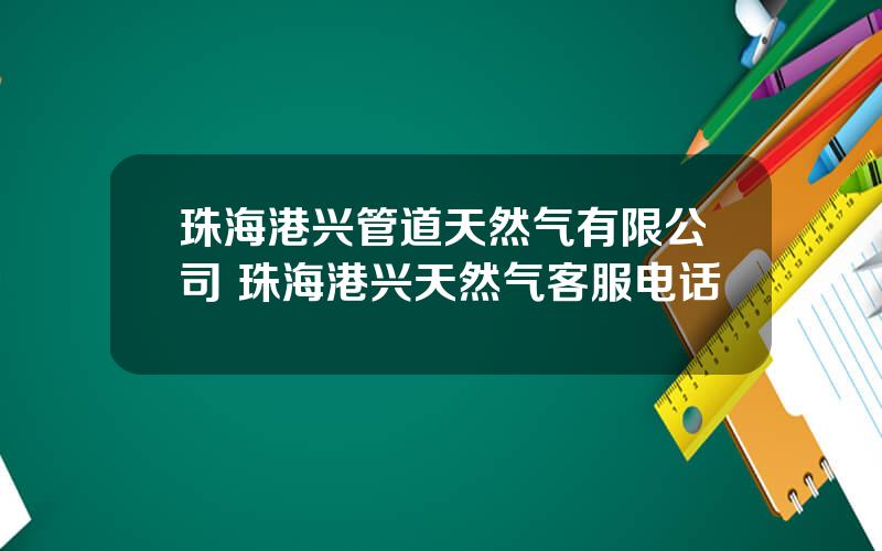 珠海港兴管道天然气有限公司 珠海港兴天然气客服电话